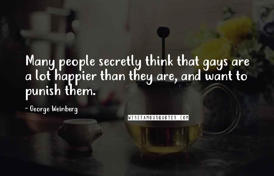 George Weinberg Quotes: Many people secretly think that gays are a lot happier than they are, and want to punish them.