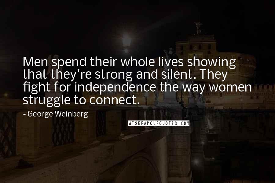 George Weinberg Quotes: Men spend their whole lives showing that they're strong and silent. They fight for independence the way women struggle to connect.