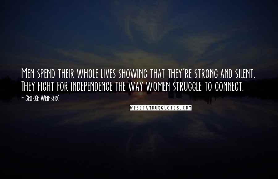 George Weinberg Quotes: Men spend their whole lives showing that they're strong and silent. They fight for independence the way women struggle to connect.