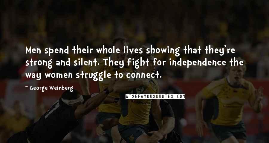 George Weinberg Quotes: Men spend their whole lives showing that they're strong and silent. They fight for independence the way women struggle to connect.