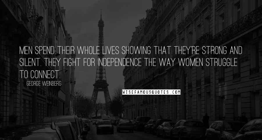 George Weinberg Quotes: Men spend their whole lives showing that they're strong and silent. They fight for independence the way women struggle to connect.
