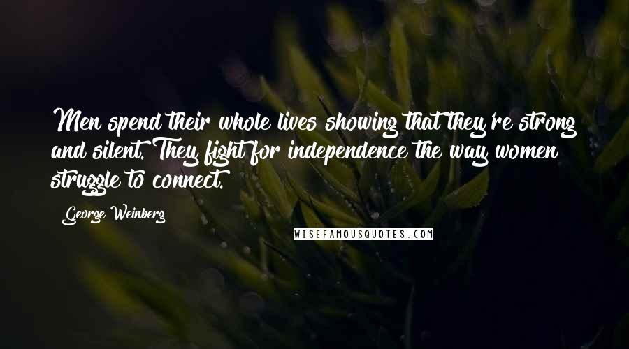 George Weinberg Quotes: Men spend their whole lives showing that they're strong and silent. They fight for independence the way women struggle to connect.