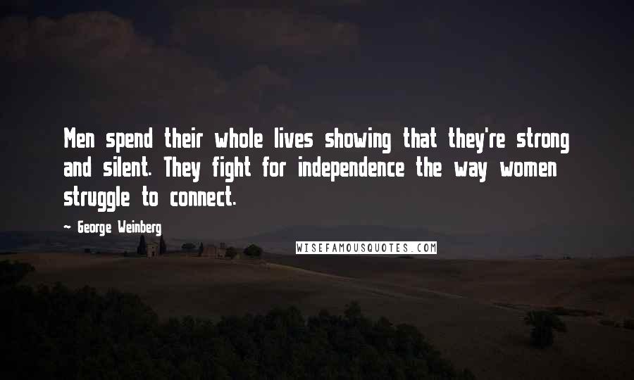 George Weinberg Quotes: Men spend their whole lives showing that they're strong and silent. They fight for independence the way women struggle to connect.