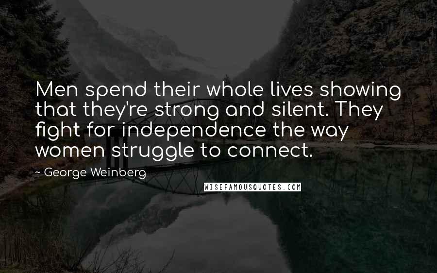 George Weinberg Quotes: Men spend their whole lives showing that they're strong and silent. They fight for independence the way women struggle to connect.