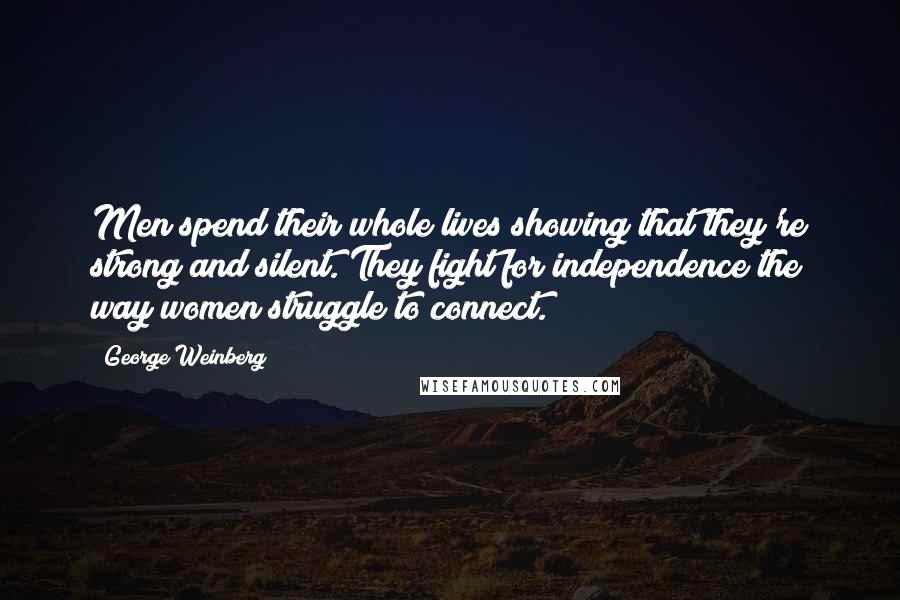 George Weinberg Quotes: Men spend their whole lives showing that they're strong and silent. They fight for independence the way women struggle to connect.