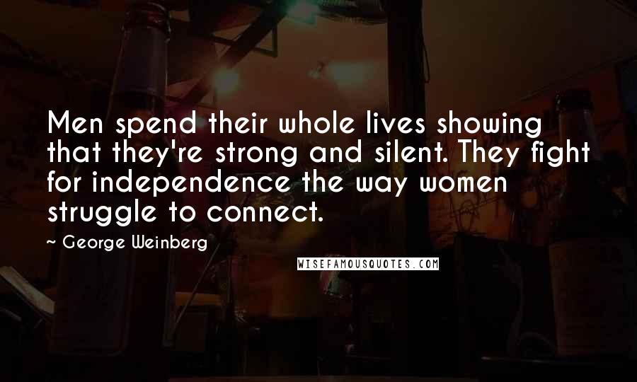 George Weinberg Quotes: Men spend their whole lives showing that they're strong and silent. They fight for independence the way women struggle to connect.