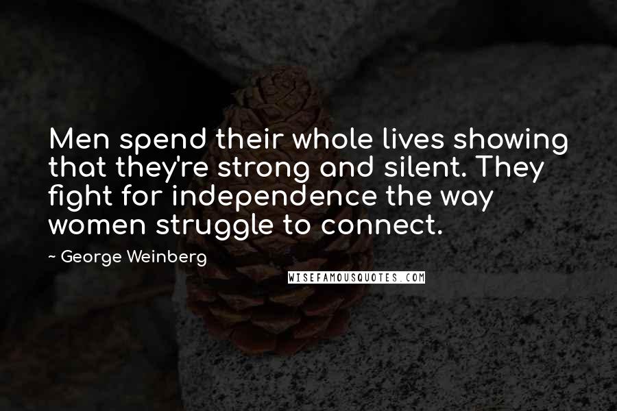 George Weinberg Quotes: Men spend their whole lives showing that they're strong and silent. They fight for independence the way women struggle to connect.