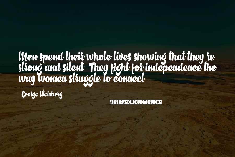 George Weinberg Quotes: Men spend their whole lives showing that they're strong and silent. They fight for independence the way women struggle to connect.
