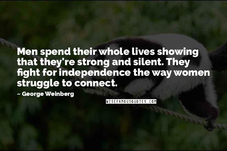 George Weinberg Quotes: Men spend their whole lives showing that they're strong and silent. They fight for independence the way women struggle to connect.