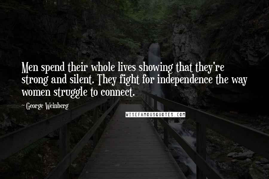 George Weinberg Quotes: Men spend their whole lives showing that they're strong and silent. They fight for independence the way women struggle to connect.