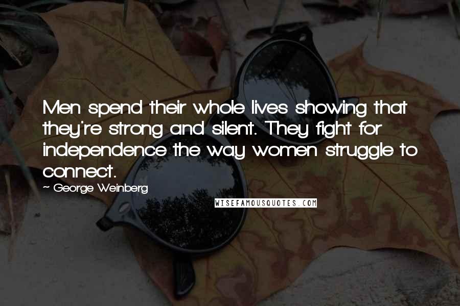 George Weinberg Quotes: Men spend their whole lives showing that they're strong and silent. They fight for independence the way women struggle to connect.