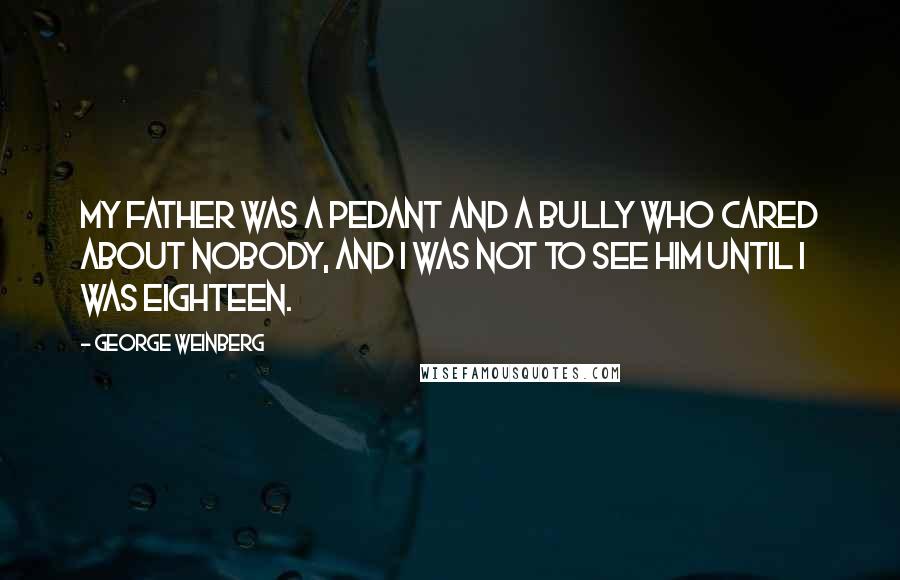 George Weinberg Quotes: My father was a pedant and a bully who cared about nobody, and I was not to see him until I was eighteen.