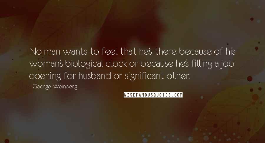 George Weinberg Quotes: No man wants to feel that he's there because of his woman's biological clock or because he's filling a job opening for husband or significant other.