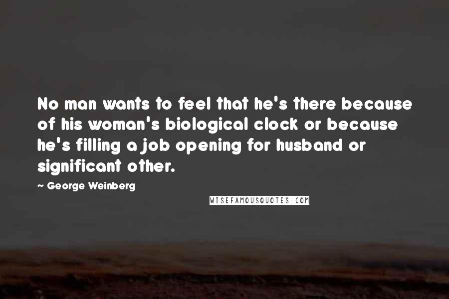 George Weinberg Quotes: No man wants to feel that he's there because of his woman's biological clock or because he's filling a job opening for husband or significant other.