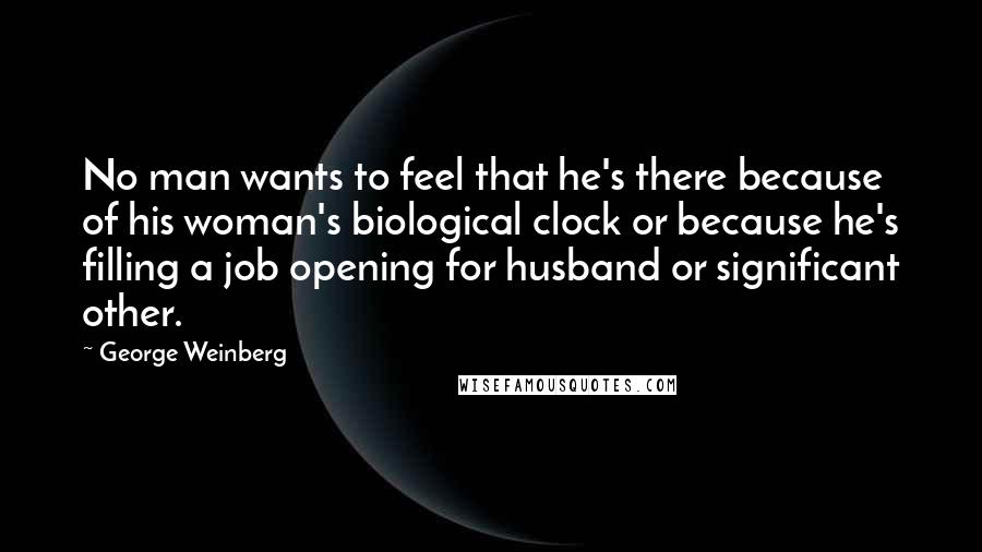 George Weinberg Quotes: No man wants to feel that he's there because of his woman's biological clock or because he's filling a job opening for husband or significant other.