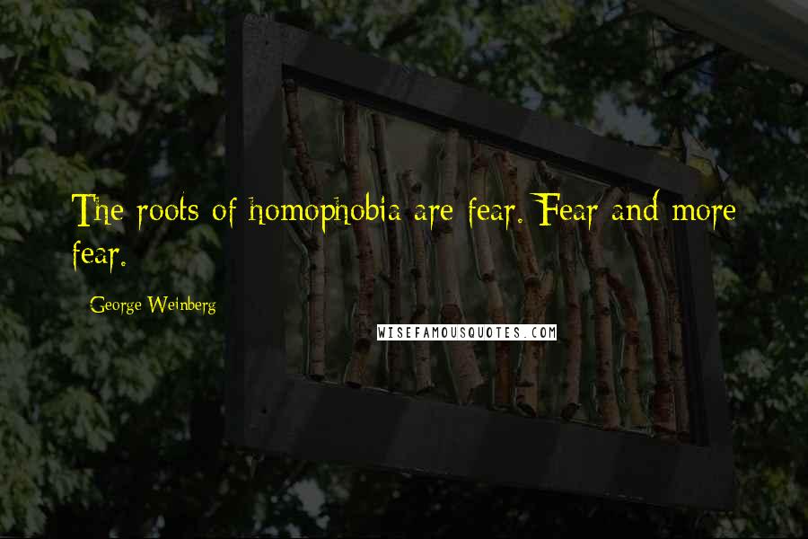 George Weinberg Quotes: The roots of homophobia are fear. Fear and more fear.