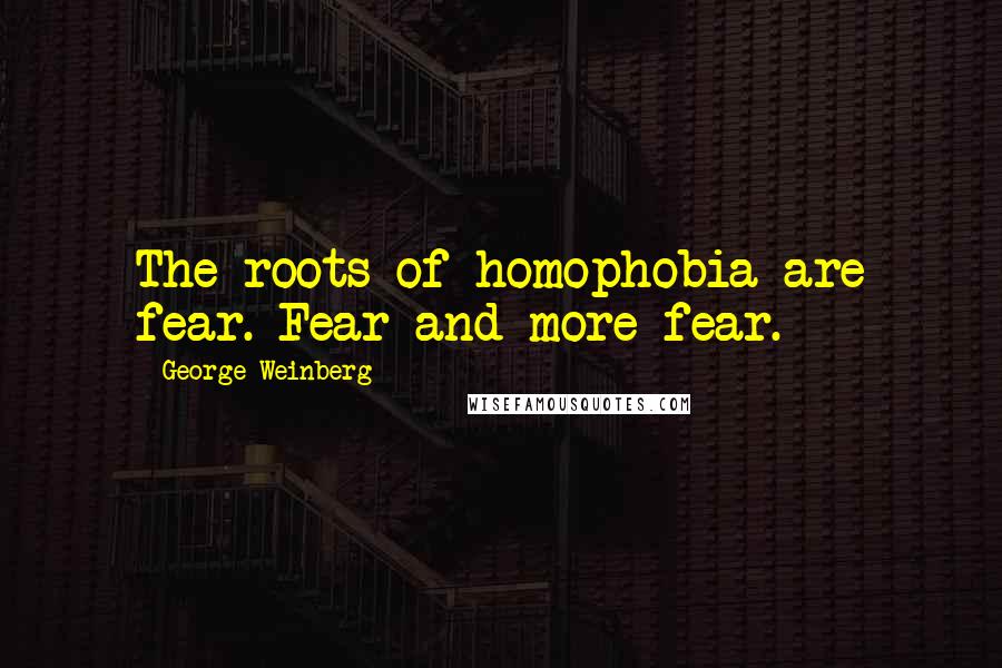 George Weinberg Quotes: The roots of homophobia are fear. Fear and more fear.