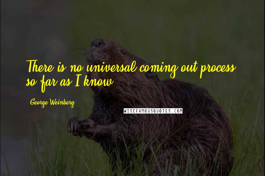 George Weinberg Quotes: There is no universal coming out process, so far as I know.