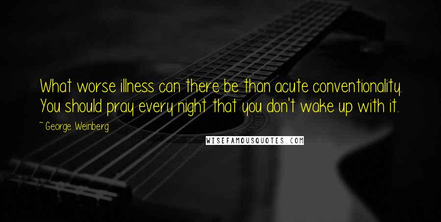 George Weinberg Quotes: What worse illness can there be than acute conventionality. You should pray every night that you don't wake up with it.