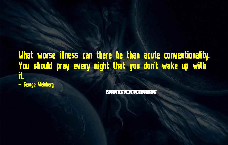 George Weinberg Quotes: What worse illness can there be than acute conventionality. You should pray every night that you don't wake up with it.