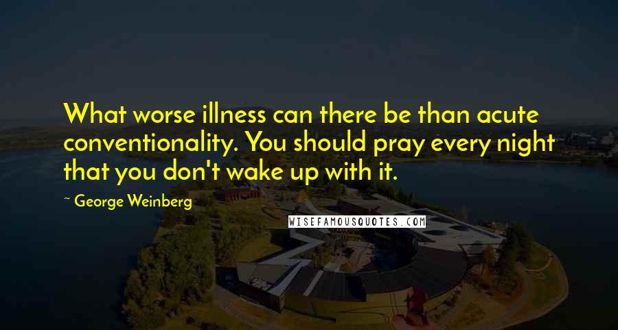 George Weinberg Quotes: What worse illness can there be than acute conventionality. You should pray every night that you don't wake up with it.