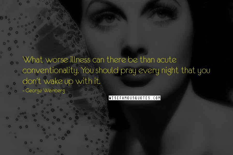 George Weinberg Quotes: What worse illness can there be than acute conventionality. You should pray every night that you don't wake up with it.