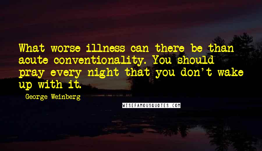 George Weinberg Quotes: What worse illness can there be than acute conventionality. You should pray every night that you don't wake up with it.