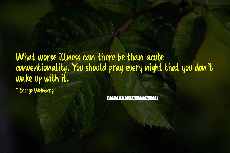 George Weinberg Quotes: What worse illness can there be than acute conventionality. You should pray every night that you don't wake up with it.