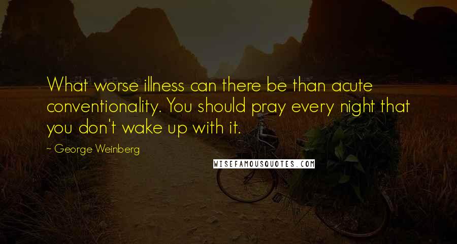 George Weinberg Quotes: What worse illness can there be than acute conventionality. You should pray every night that you don't wake up with it.