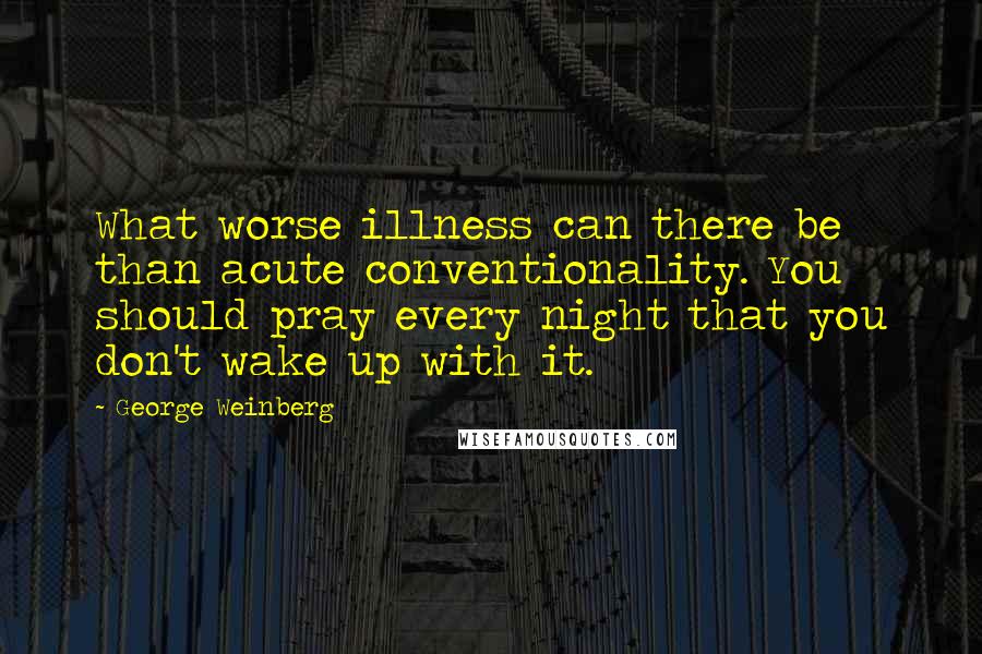 George Weinberg Quotes: What worse illness can there be than acute conventionality. You should pray every night that you don't wake up with it.