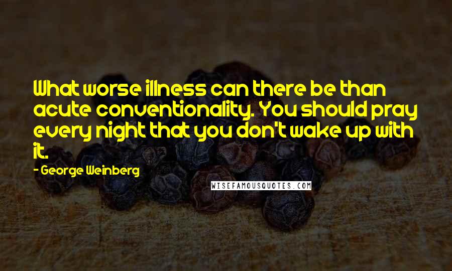 George Weinberg Quotes: What worse illness can there be than acute conventionality. You should pray every night that you don't wake up with it.