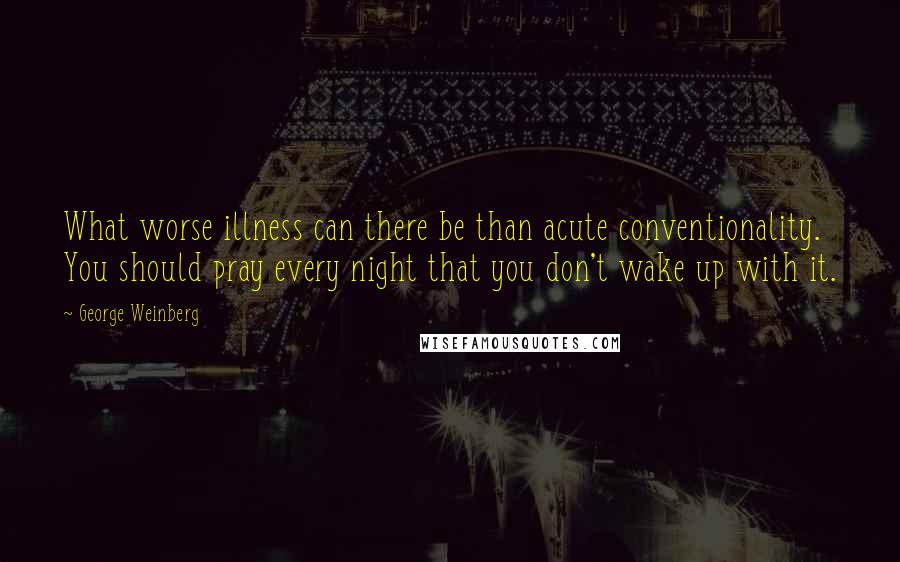 George Weinberg Quotes: What worse illness can there be than acute conventionality. You should pray every night that you don't wake up with it.