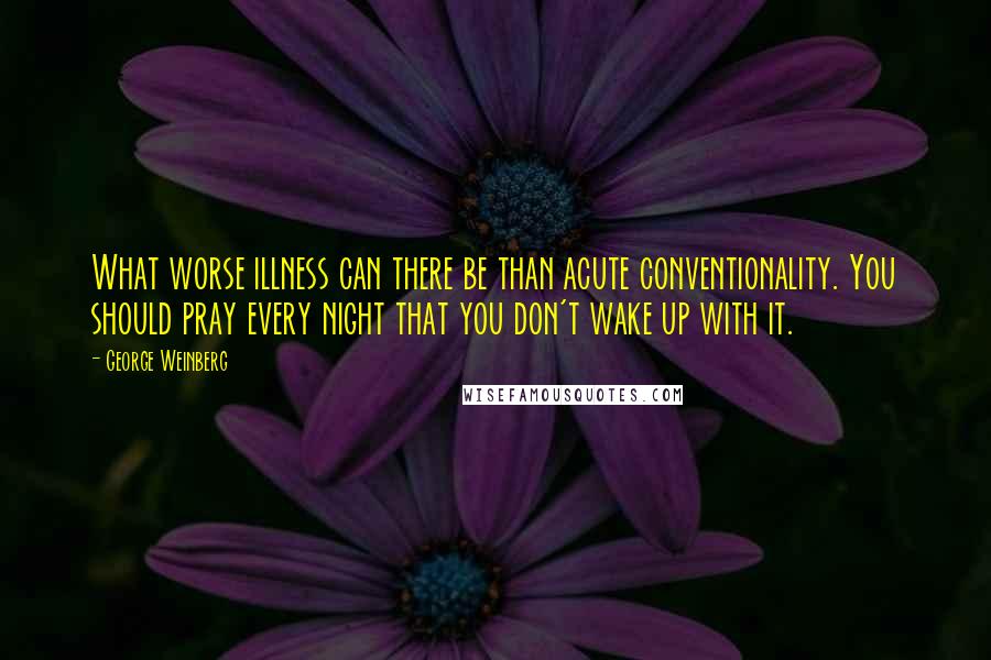 George Weinberg Quotes: What worse illness can there be than acute conventionality. You should pray every night that you don't wake up with it.