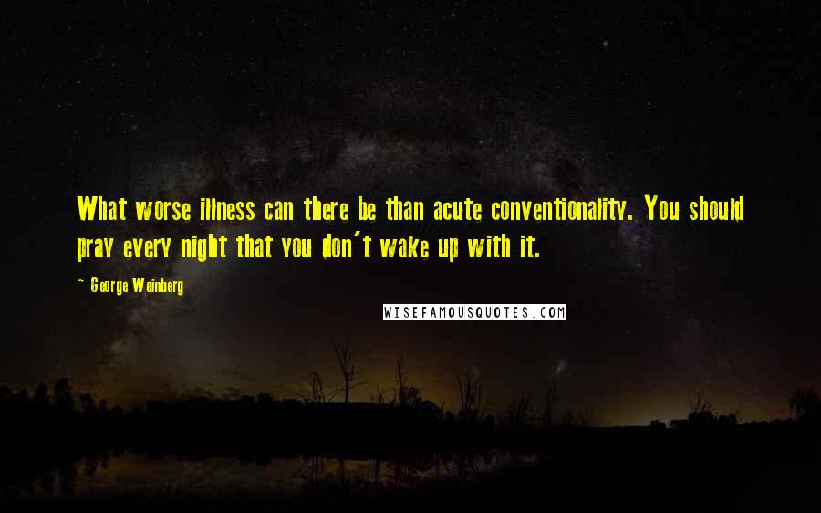 George Weinberg Quotes: What worse illness can there be than acute conventionality. You should pray every night that you don't wake up with it.