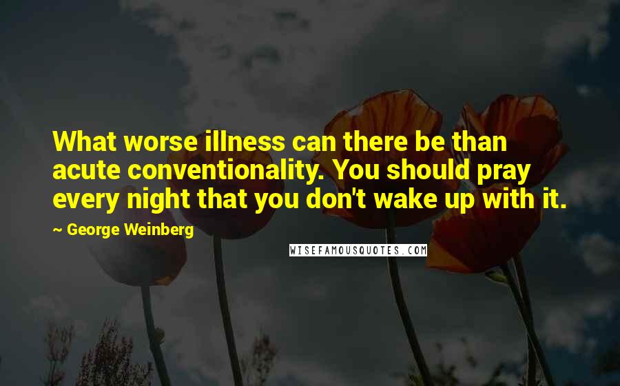 George Weinberg Quotes: What worse illness can there be than acute conventionality. You should pray every night that you don't wake up with it.