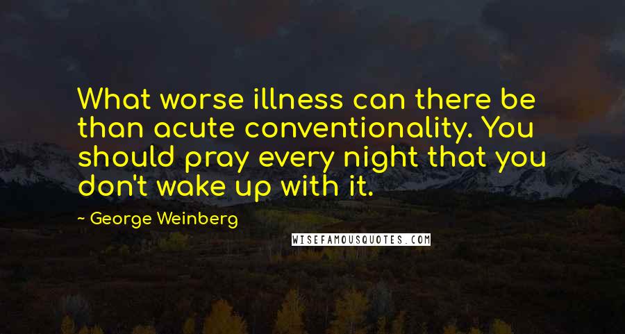 George Weinberg Quotes: What worse illness can there be than acute conventionality. You should pray every night that you don't wake up with it.