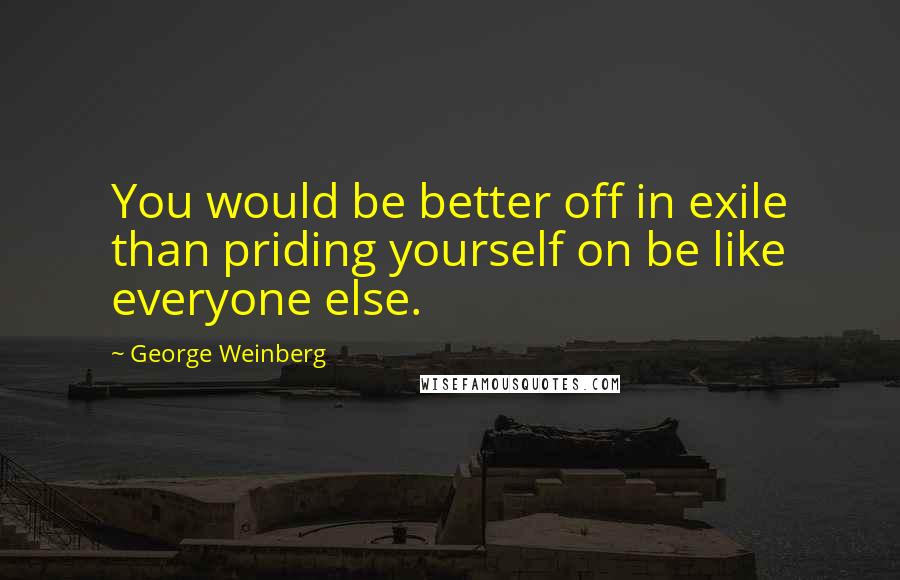 George Weinberg Quotes: You would be better off in exile than priding yourself on be like everyone else.