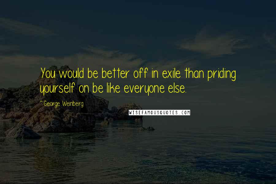 George Weinberg Quotes: You would be better off in exile than priding yourself on be like everyone else.