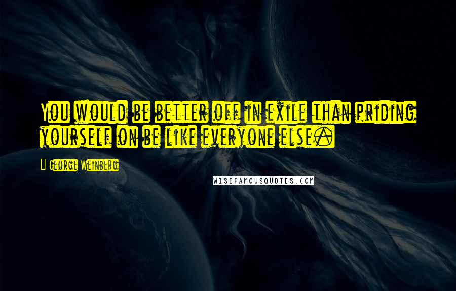 George Weinberg Quotes: You would be better off in exile than priding yourself on be like everyone else.