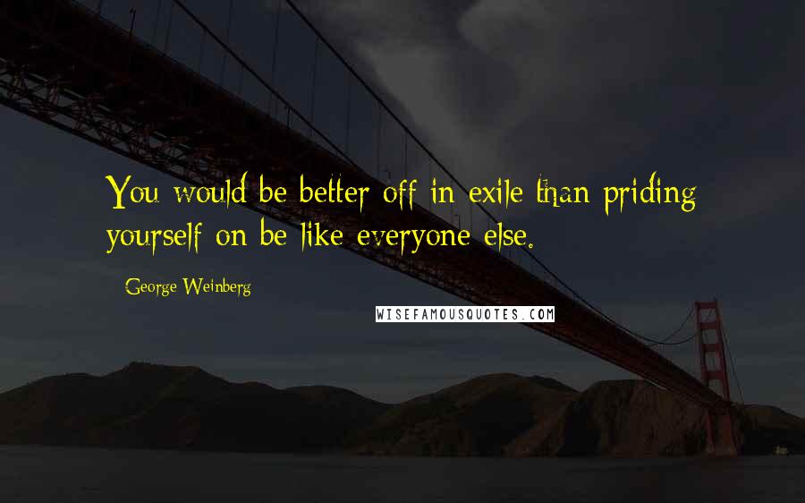 George Weinberg Quotes: You would be better off in exile than priding yourself on be like everyone else.