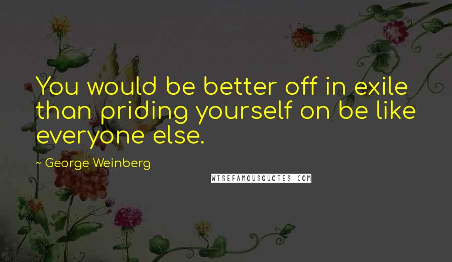 George Weinberg Quotes: You would be better off in exile than priding yourself on be like everyone else.