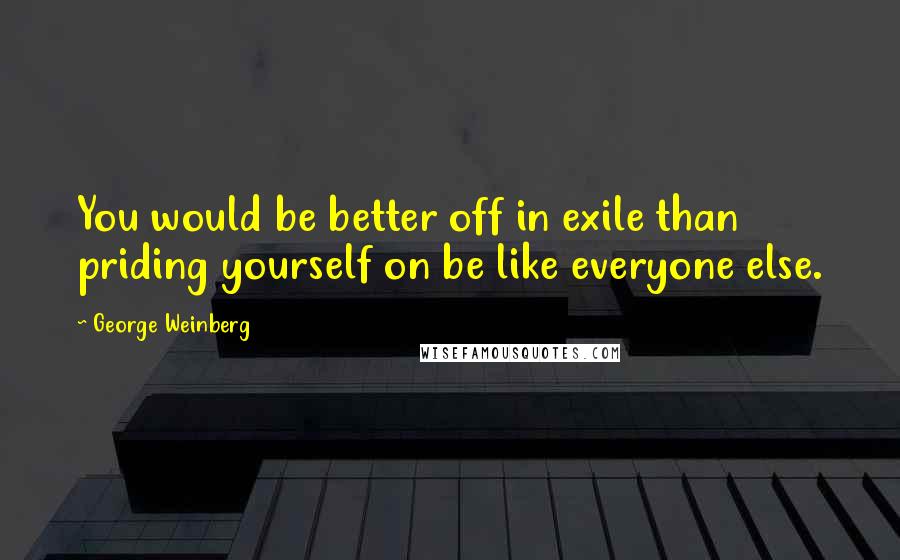 George Weinberg Quotes: You would be better off in exile than priding yourself on be like everyone else.