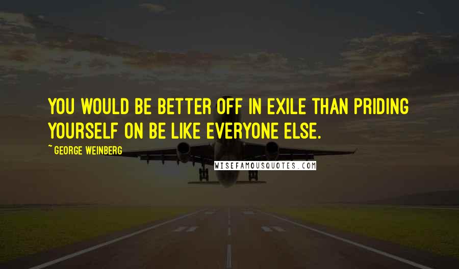 George Weinberg Quotes: You would be better off in exile than priding yourself on be like everyone else.