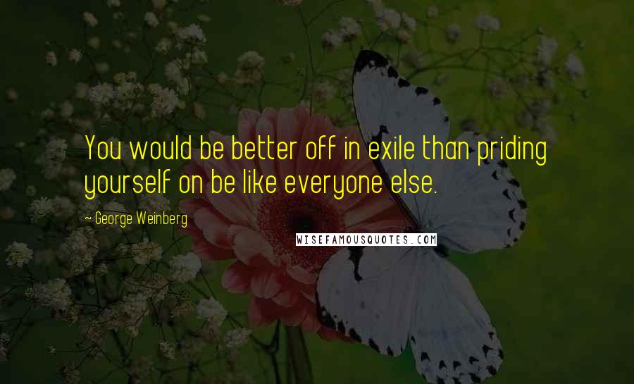 George Weinberg Quotes: You would be better off in exile than priding yourself on be like everyone else.