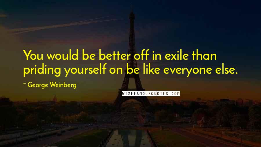 George Weinberg Quotes: You would be better off in exile than priding yourself on be like everyone else.