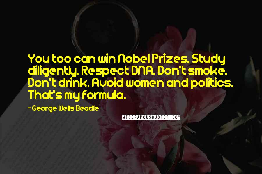 George Wells Beadle Quotes: You too can win Nobel Prizes. Study diligently. Respect DNA. Don't smoke. Don't drink. Avoid women and politics. That's my formula.