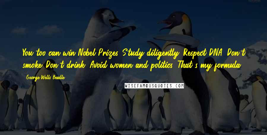 George Wells Beadle Quotes: You too can win Nobel Prizes. Study diligently. Respect DNA. Don't smoke. Don't drink. Avoid women and politics. That's my formula.