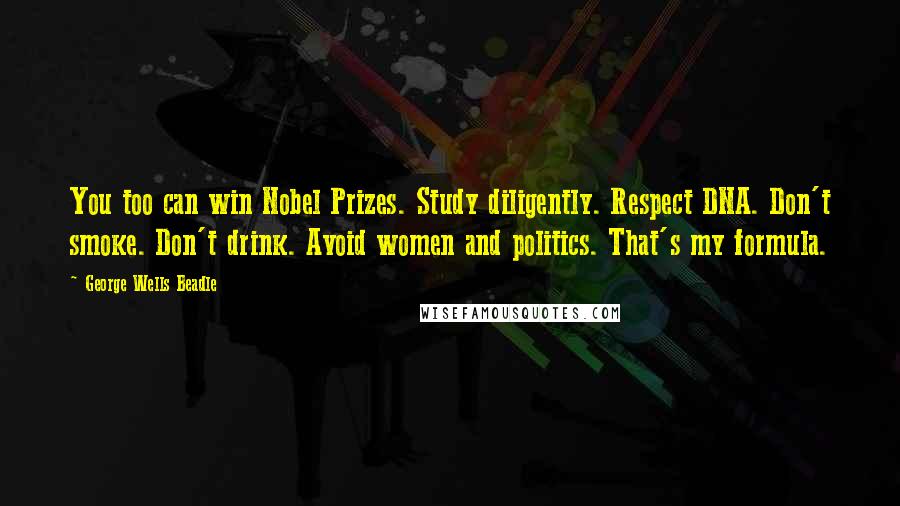 George Wells Beadle Quotes: You too can win Nobel Prizes. Study diligently. Respect DNA. Don't smoke. Don't drink. Avoid women and politics. That's my formula.