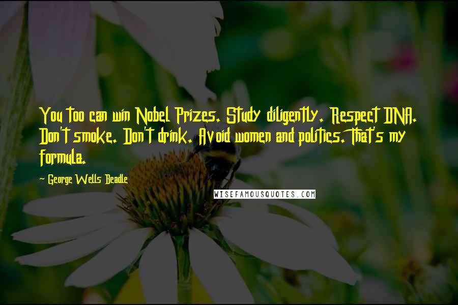 George Wells Beadle Quotes: You too can win Nobel Prizes. Study diligently. Respect DNA. Don't smoke. Don't drink. Avoid women and politics. That's my formula.