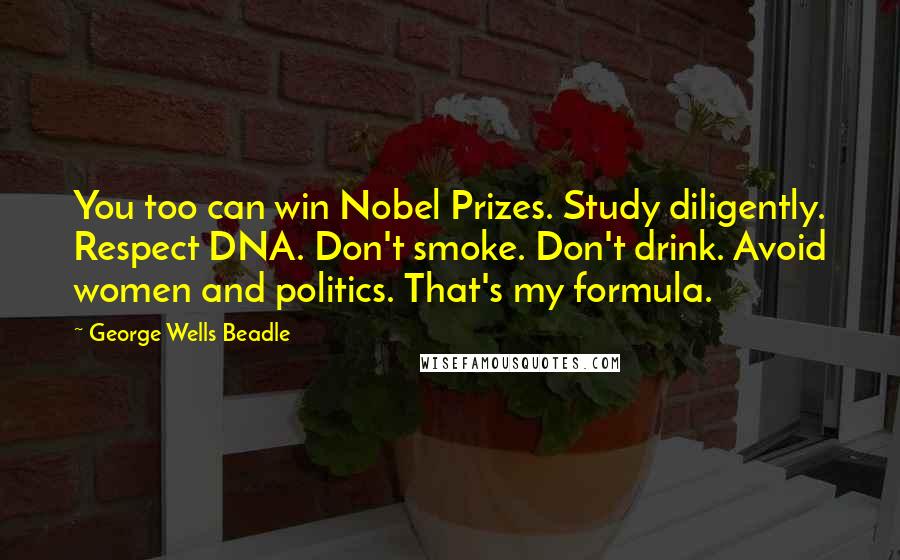 George Wells Beadle Quotes: You too can win Nobel Prizes. Study diligently. Respect DNA. Don't smoke. Don't drink. Avoid women and politics. That's my formula.